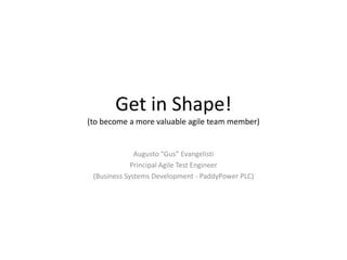 Get in Shape!
(to become a more valuable agile team member)

Augusto “Gus” Evangelisti
Principal Agile Test Engineer
(Business Systems Development - PaddyPower PLC)

 