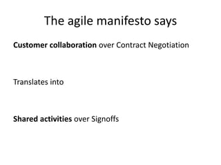 The agile manifesto says
Customer collaboration over Contract Negotiation

Translates into

Shared activities over Signoffs

 