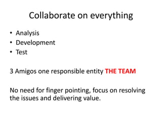 Collaborate on everything
• Analysis
• Development
• Test

3 Amigos one responsible entity THE TEAM
No need for finger pointing, focus on resolving
the issues and delivering value.

 
