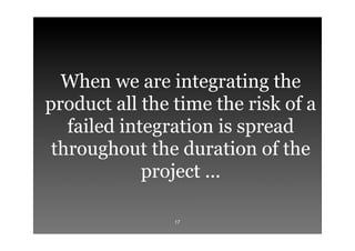 When we are integrating the
product all the time the risk of a
   failed integration is spread
 throughout the duration of...