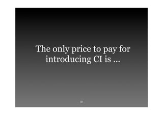 The only price to pay for
  introducing CI is ...



           32
 