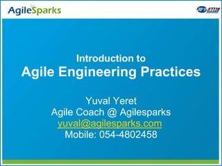 Introduction to
Agile Engineering Practices

           Yuval Yeret
    Agile Coach @ Agilesparks
     yuval@agilesparks.com
       Mobile: 054-4802458
 
