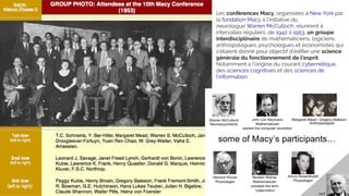 Les conférences Macy, organisées à New York par
la fondation Macy à l'initiative du
neurologue Warren McCulloch, réunirent à
intervalles réguliers, de 1942 à 1953, un groupe
interdisciplinaire de mathématiciens, logiciens,
anthropologues, psychologues et économistes qui
s'étaient donné pour objectif d'édiﬁer une science
générale du fonctionnement de l'esprit.
Notamment à l'origine du courant cybernétique,
des sciences cognitives et des sciences de
l'information.
 
