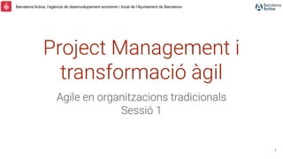 Barcelona Activa, l’agència de desenvolupament econòmic i local de l’Ajuntament de Barcelona
Project Management i
transformació àgil
Agile en organitzacions tradicionals
Sessió 1
1
 