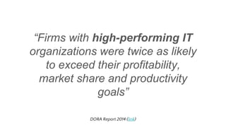 “Firms with high-performing IT
organizations were twice as likely
to exceed their profitability,
market share and productivity
goals”
DORA Report 2014 (link)
 