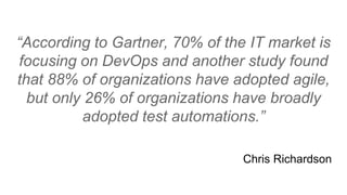 “According to Gartner, 70% of the IT market is
focusing on DevOps and another study found
that 88% of organizations have adopted agile,
but only 26% of organizations have broadly
adopted test automations.”
Chris Richardson
 