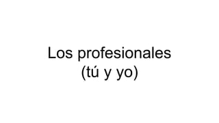 Los profesionales
(tú y yo)
 