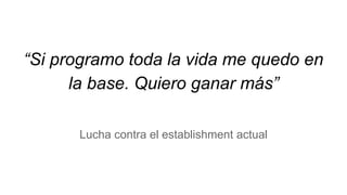 “Si programo toda la vida me quedo en
la base. Quiero ganar más”
Lucha contra el establishment actual
 