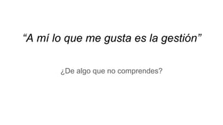 “A mí lo que me gusta es la gestión”
¿De algo que no comprendes?
 