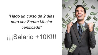 “Hago un curso de 2 días
para ser Scrum Master
certificado”
¡¡¡Salario +10K!!!
 