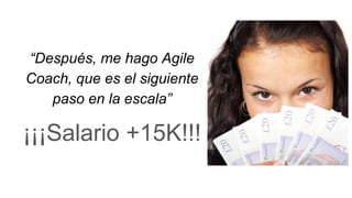 “Después, me hago Agile
Coach, que es el siguiente
paso en la escala”
¡¡¡Salario +15K!!!
 