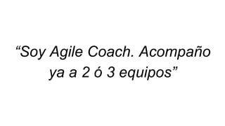 “Soy Agile Coach. Acompaño
ya a 2 ó 3 equipos”
 
