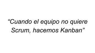 “Cuando el equipo no quiere
Scrum, hacemos Kanban”
 