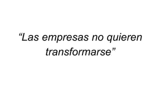 “Las empresas no quieren
transformarse”
 