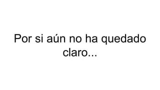 Por si aún no ha quedado
claro...
 