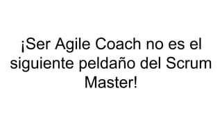 ¡Ser Agile Coach no es el
siguiente peldaño del Scrum
Master!
 