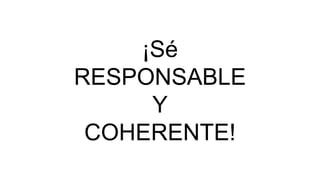 ¡Sé
RESPONSABLE
Y
COHERENTE!
 