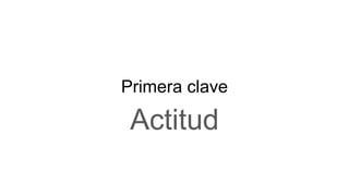Primera clave
Actitud
 