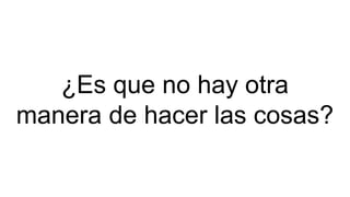 ¿Es que no hay otra
manera de hacer las cosas?
 