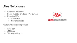 Alea Soluciones
● Aprender haciendo
● Sobre nuestro producto / No cursos
● Expertos XPs
○ Carlos Ble
○ Nestor salceda
Cultura / Facilitación puntual
● Ariel Ber
● JM Beas
● Thinking with you
 