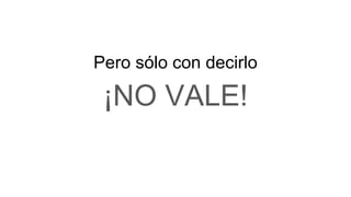 Pero sólo con decirlo
¡NO VALE!
 