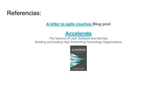 Referencias:
A letter to agile coaches Blog post
Accelerate
The Science of Lean Software and DevOps
Building and Scaling High Performing Technology Organizations
 