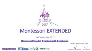 Montessori EXTENDED
20 Septembre 2017
@agileenseine / #AgileEnSeine AgileEnSeine17Nos partenaires
www.agileenseine.com
#MontessoriExtended @nadiahamidi5 @mrabeman
 