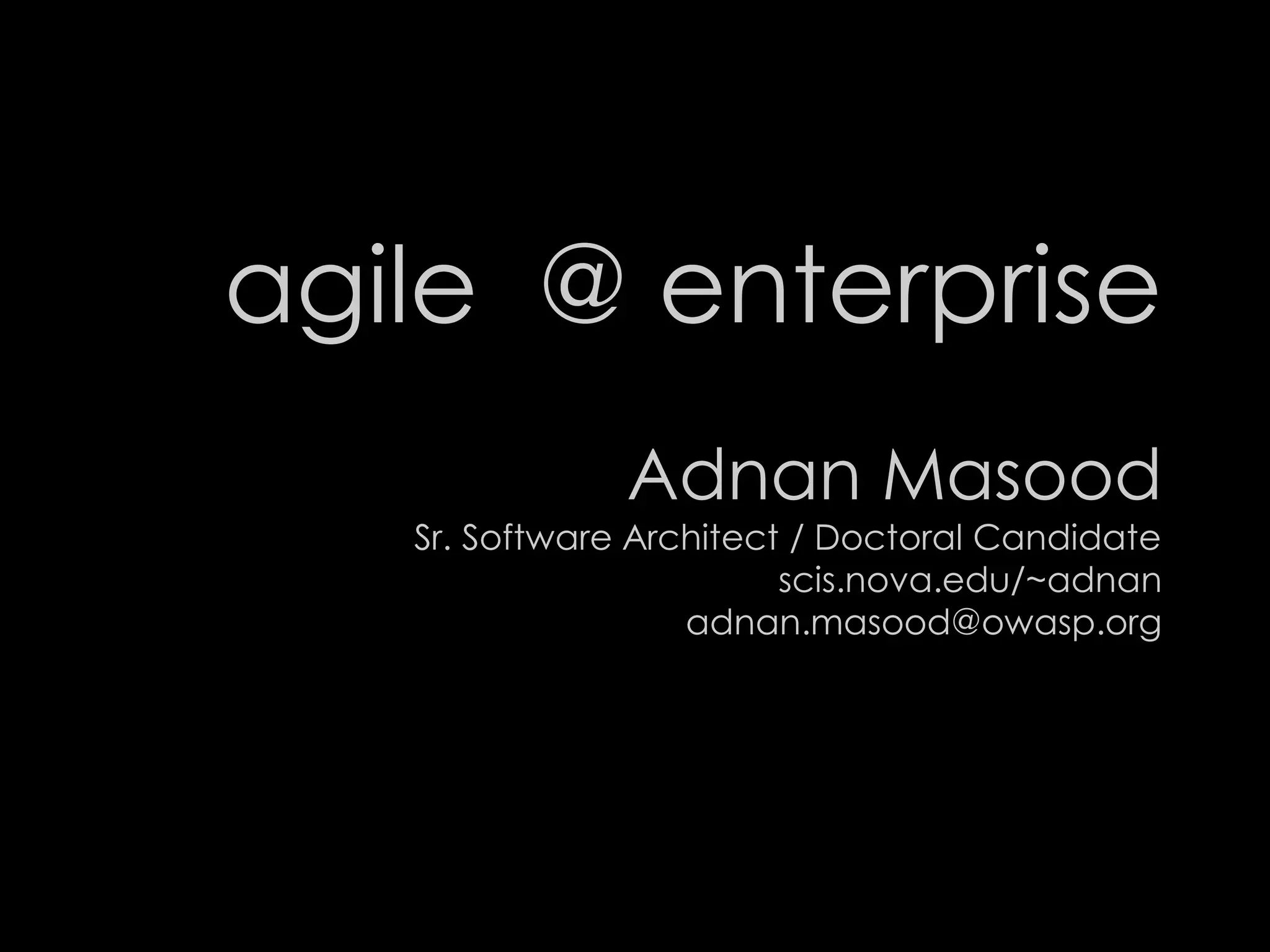 agile @ enterprise
Adnan Masood
Sr. Software Architect / Doctoral Candidate
scis.nova.edu/~adnan
adnan.masood@owasp.org
 