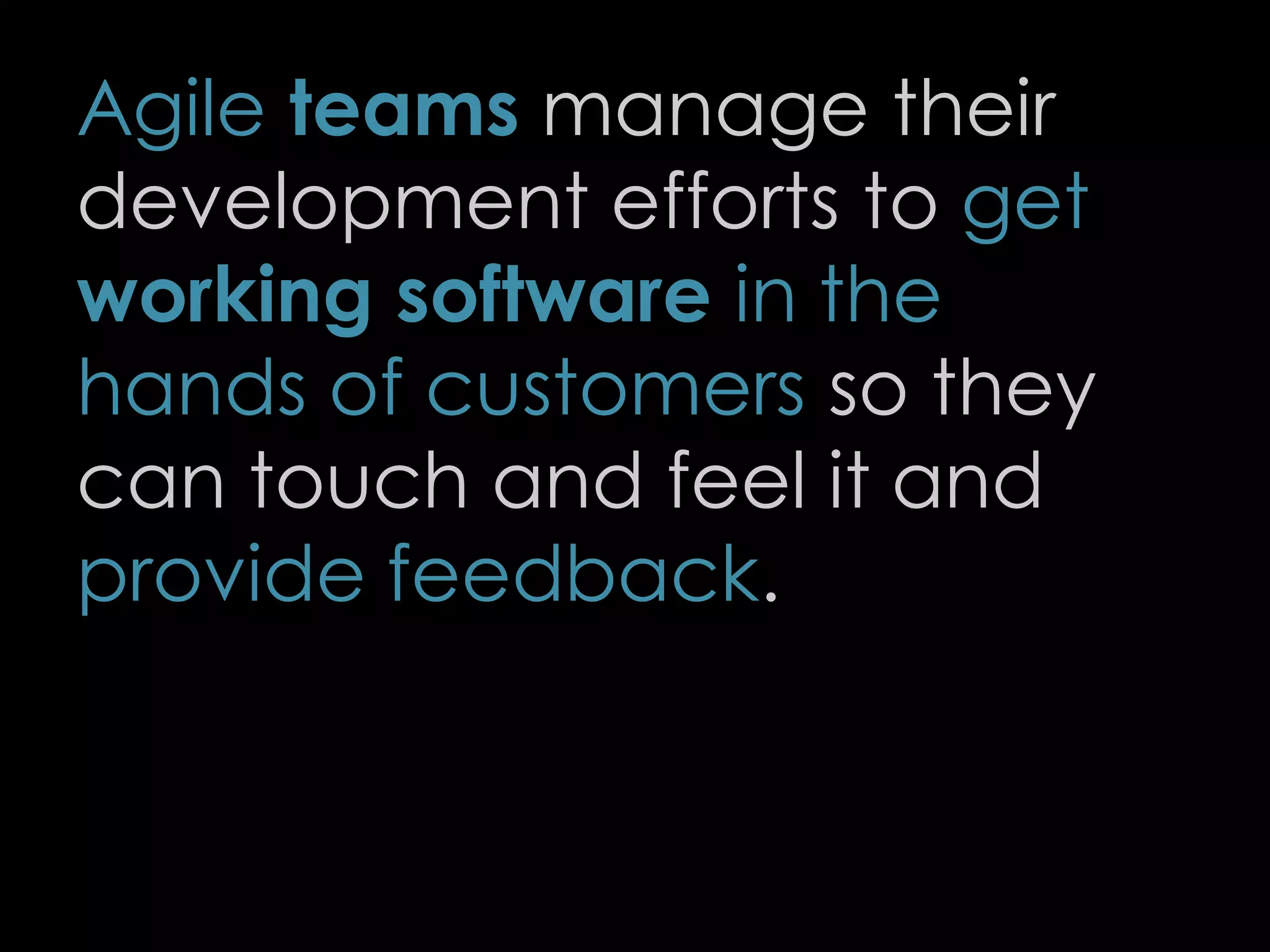 Agile teams manage their
development efforts to get
working software in the
hands of customers so they
can touch and feel it and
provide feedback.
12
 