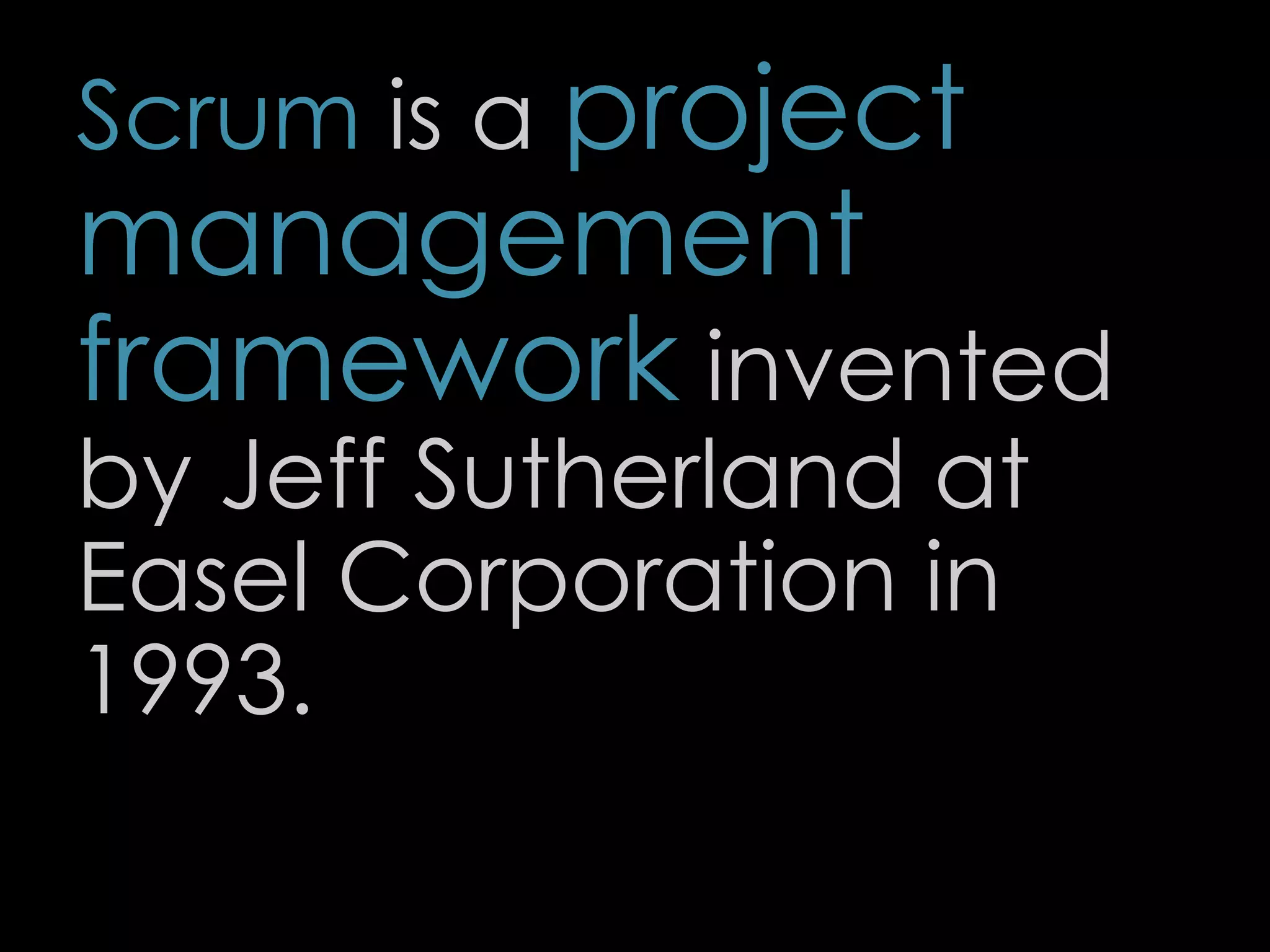 Scrum is a project
management
framework invented
by Jeff Sutherland at
Easel Corporation in
1993.
15
 