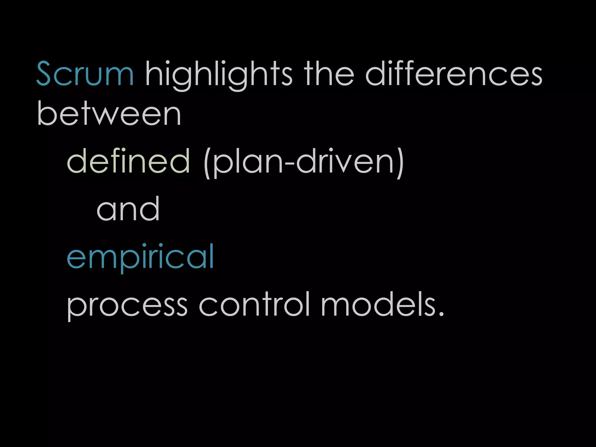 Scrum highlights the differences
between
defined (plan-driven)
and
empirical
process control models.
16
 
