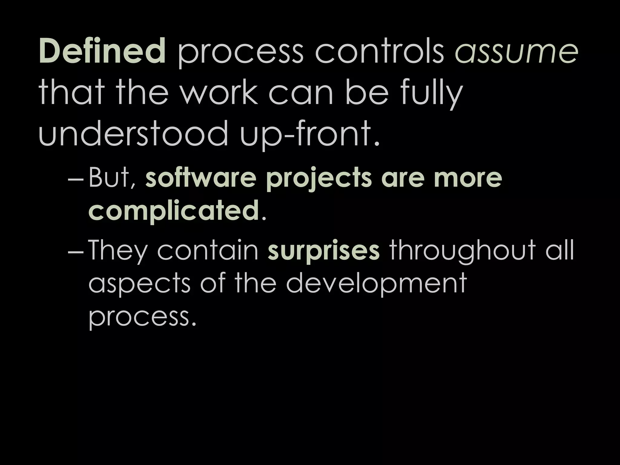 Defined process controls assume
that the work can be fully
understood up-front.
– But, software projects are more
complicated.
– They contain surprises throughout all
aspects of the development
process.
17
 