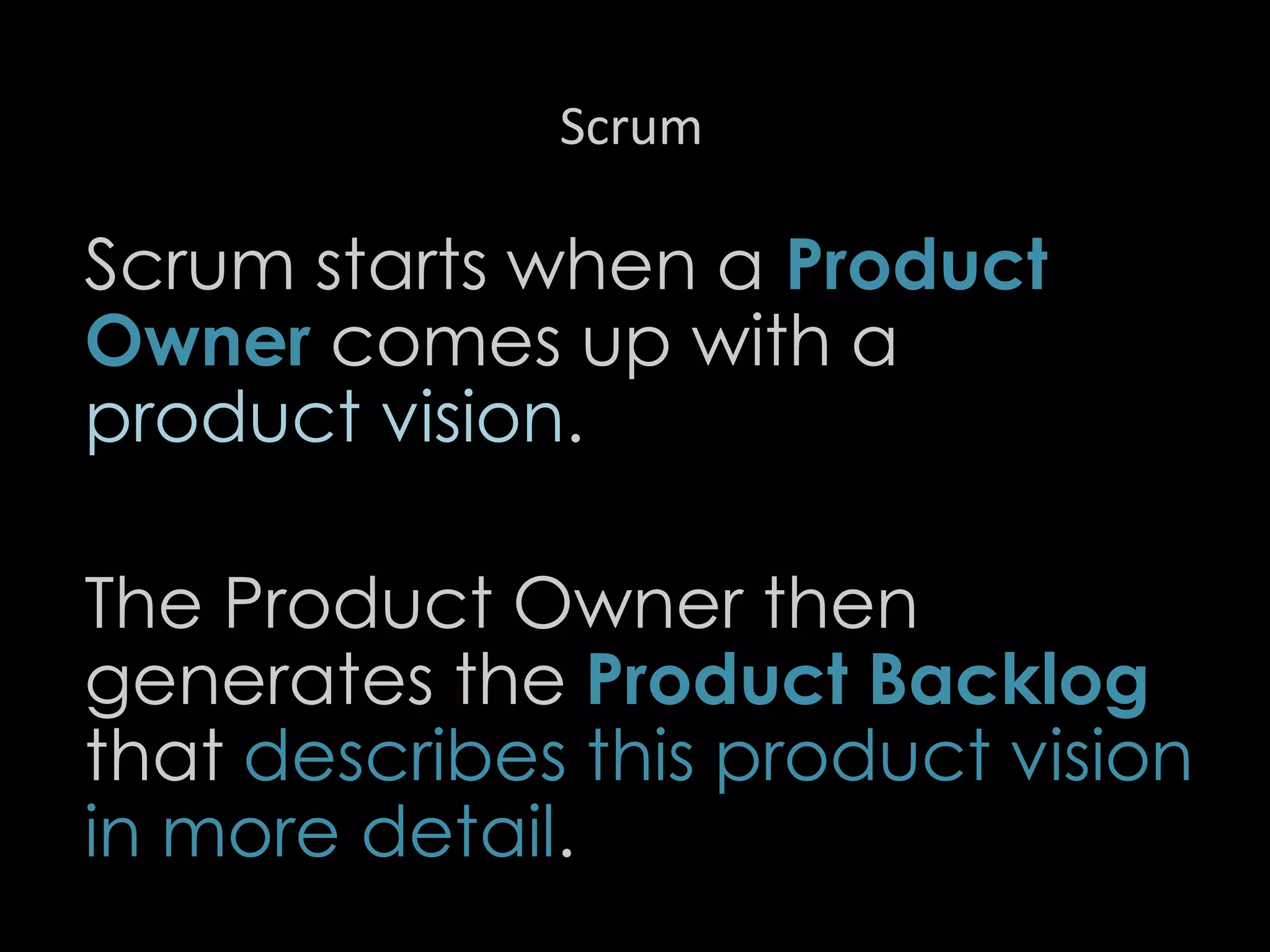 Scrum
Scrum starts when a Product
Owner comes up with a
product vision.
The Product Owner then
generates the Product Backlog
that describes this product vision
in more detail.
20
 