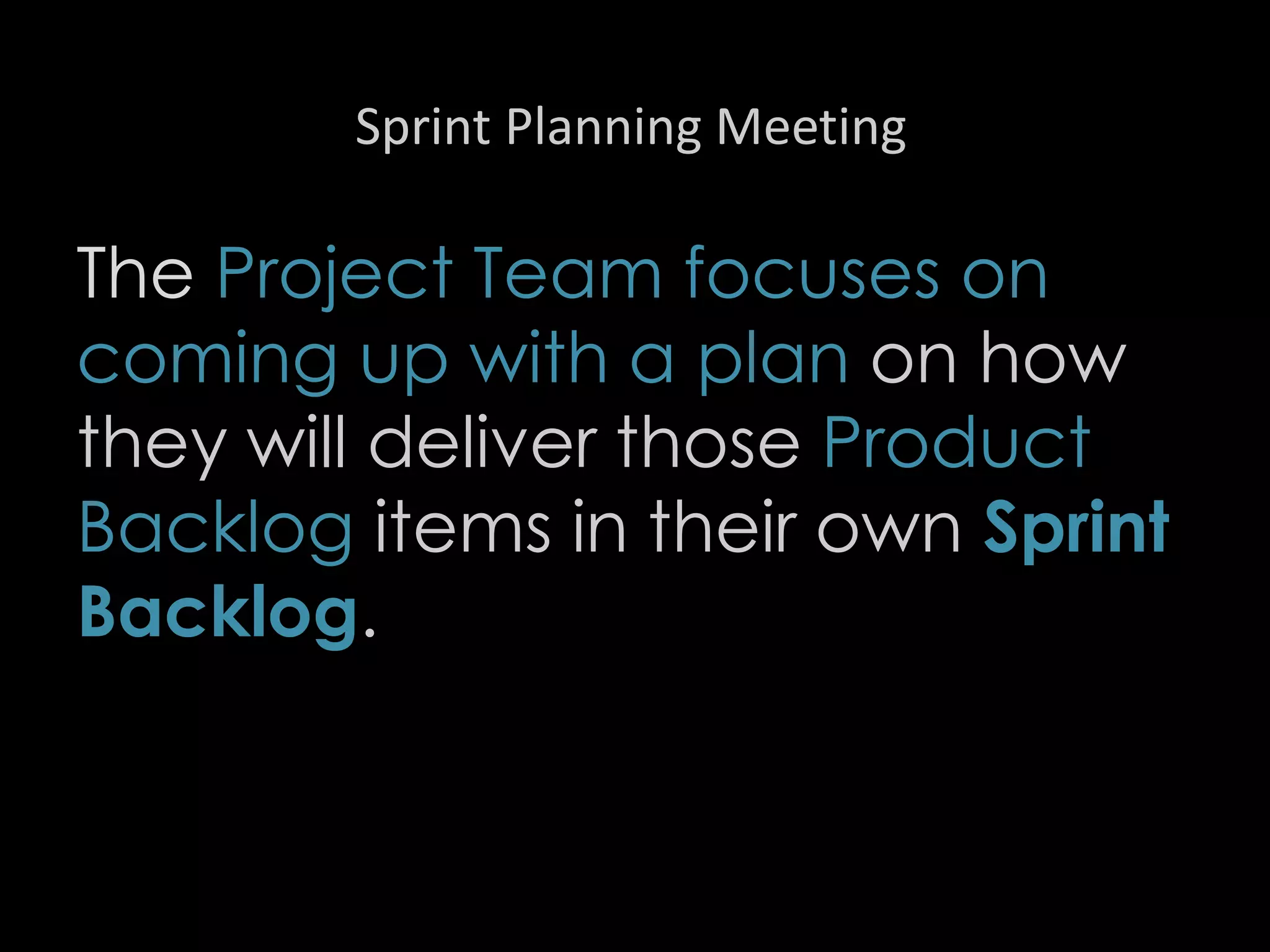 Sprint Planning Meeting
The Project Team focuses on
coming up with a plan on how
they will deliver those Product
Backlog items in their own Sprint
Backlog.
24
 