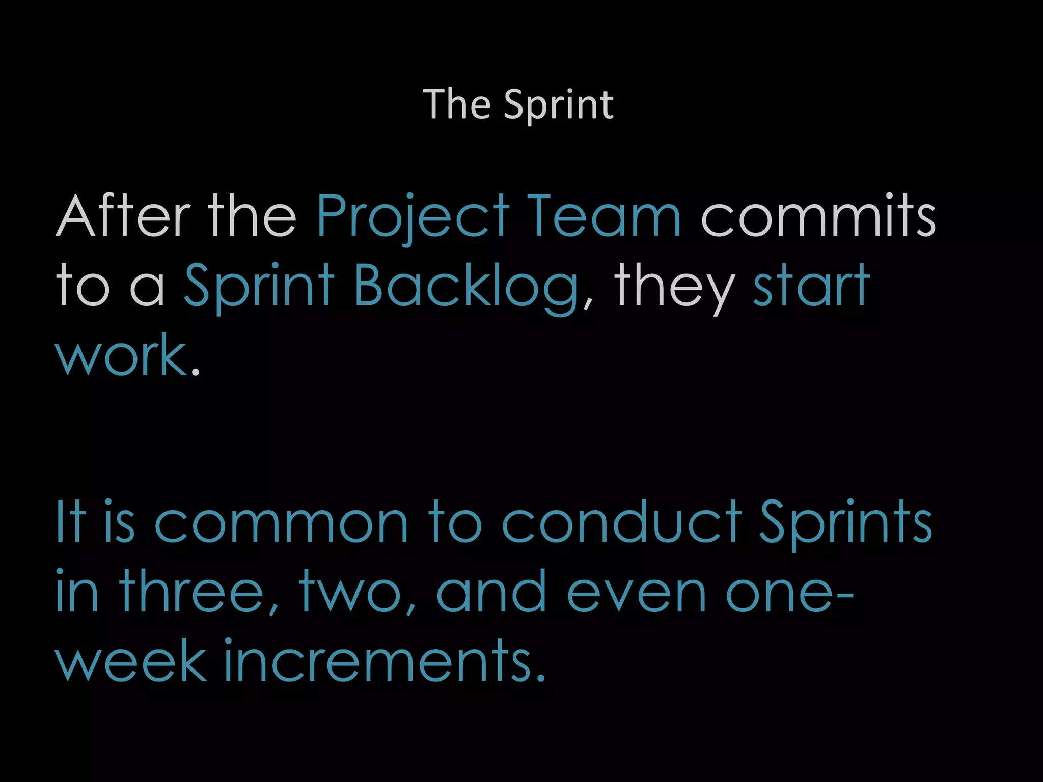 The Sprint
After the Project Team commits
to a Sprint Backlog, they start
work.
It is common to conduct Sprints
in three, two, and even one-
week increments.
26
 