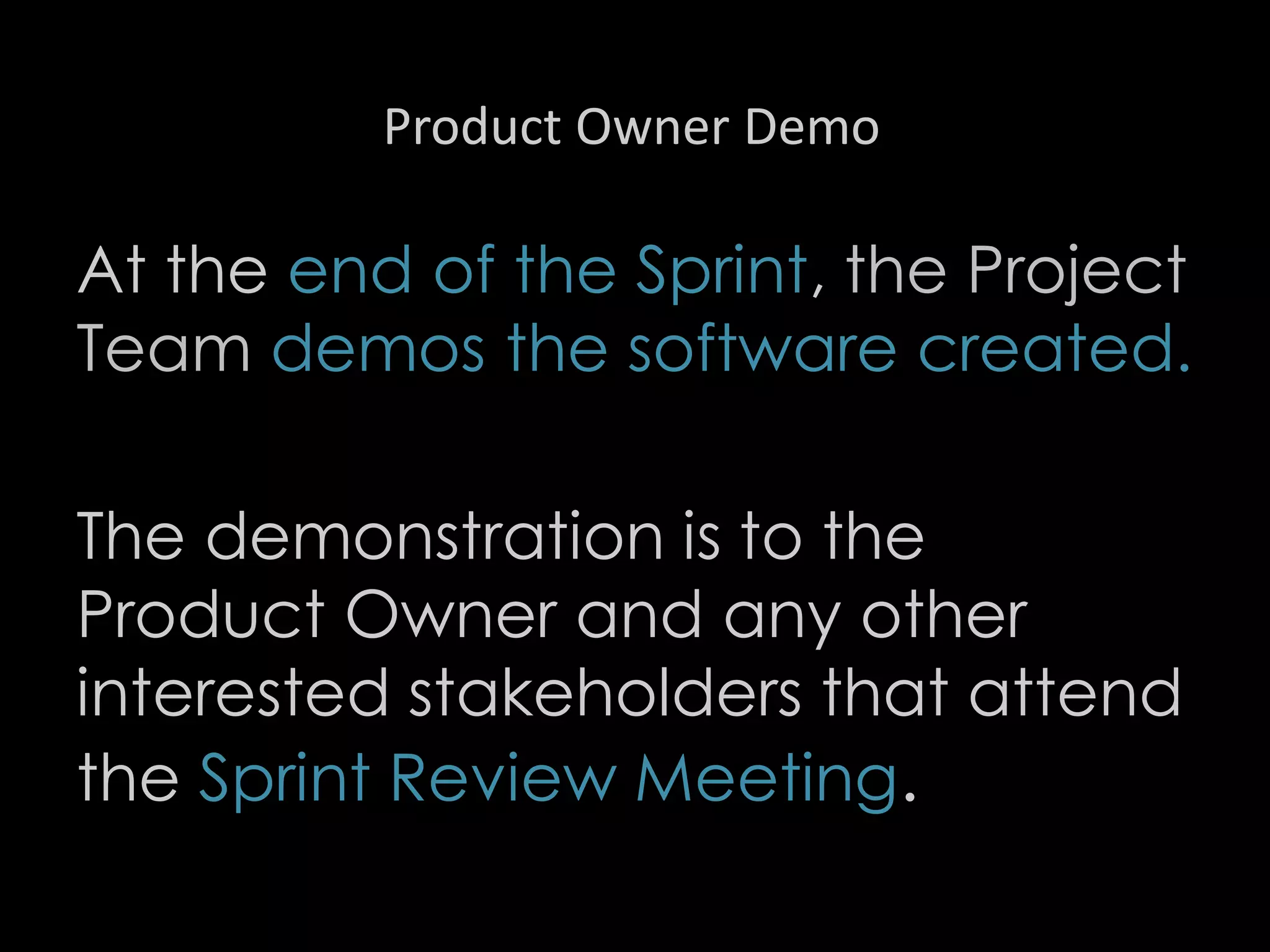 Product Owner Demo
At the end of the Sprint, the Project
Team demos the software created.
The demonstration is to the
Product Owner and any other
interested stakeholders that attend
the Sprint Review Meeting.
29
 