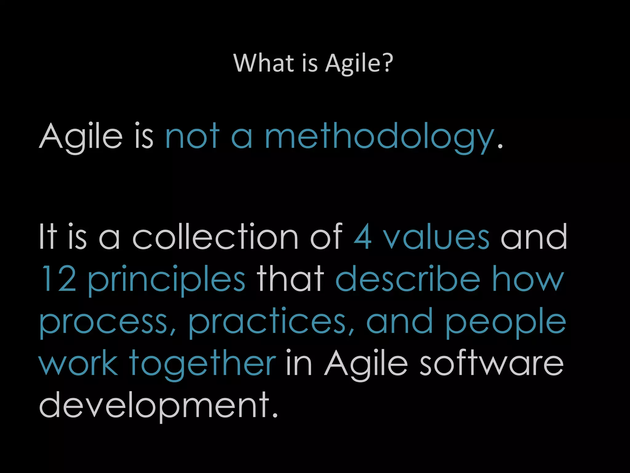 What is Agile?
Agile is not a methodology.
It is a collection of 4 values and
12 principles that describe how
process, practices, and people
work together in Agile software
development.
3
 