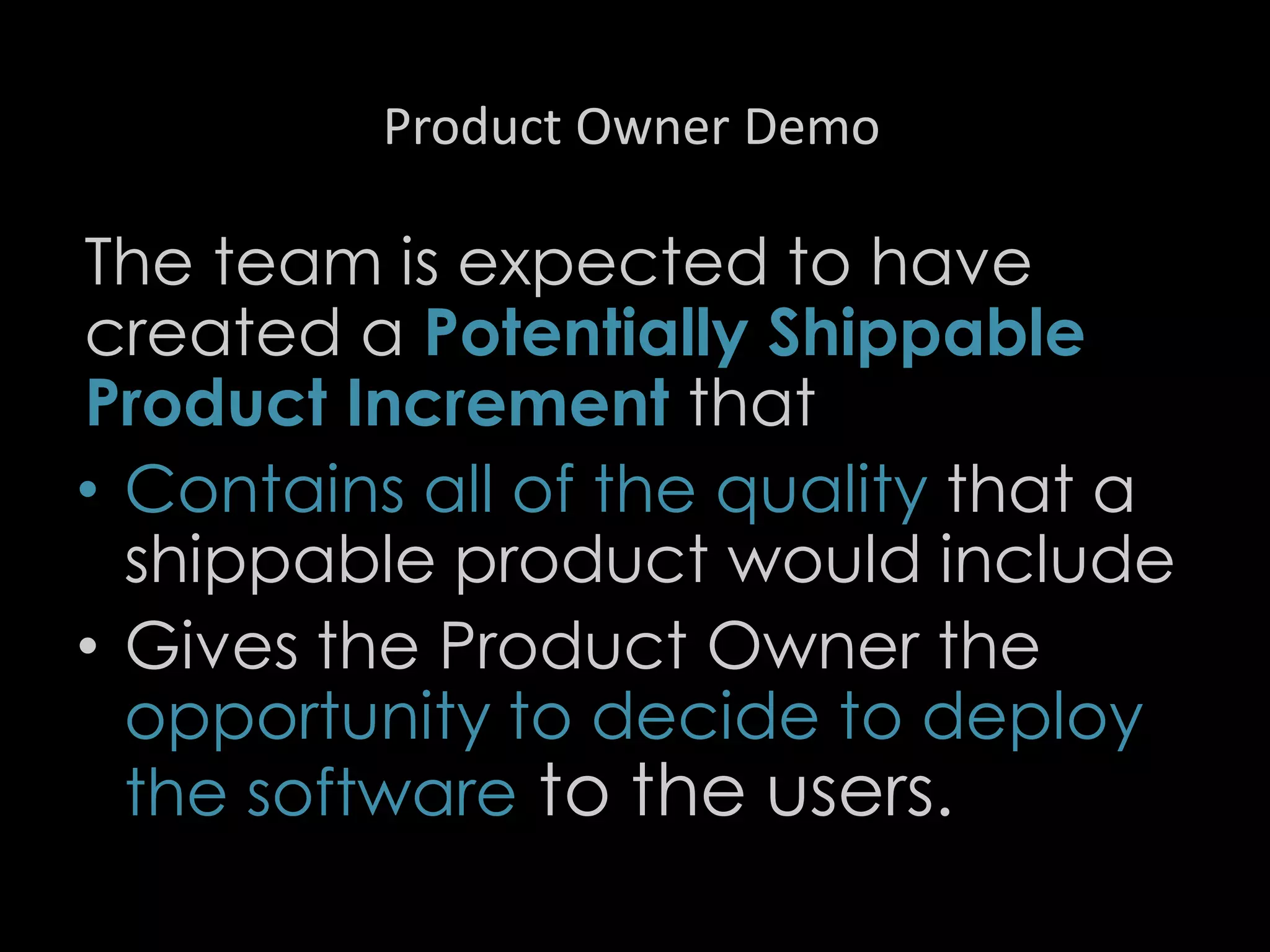 Product Owner Demo
The team is expected to have
created a Potentially Shippable
Product Increment that
• Contains all of the quality that a
shippable product would include
• Gives the Product Owner the
opportunity to decide to deploy
the software to the users.
30
 