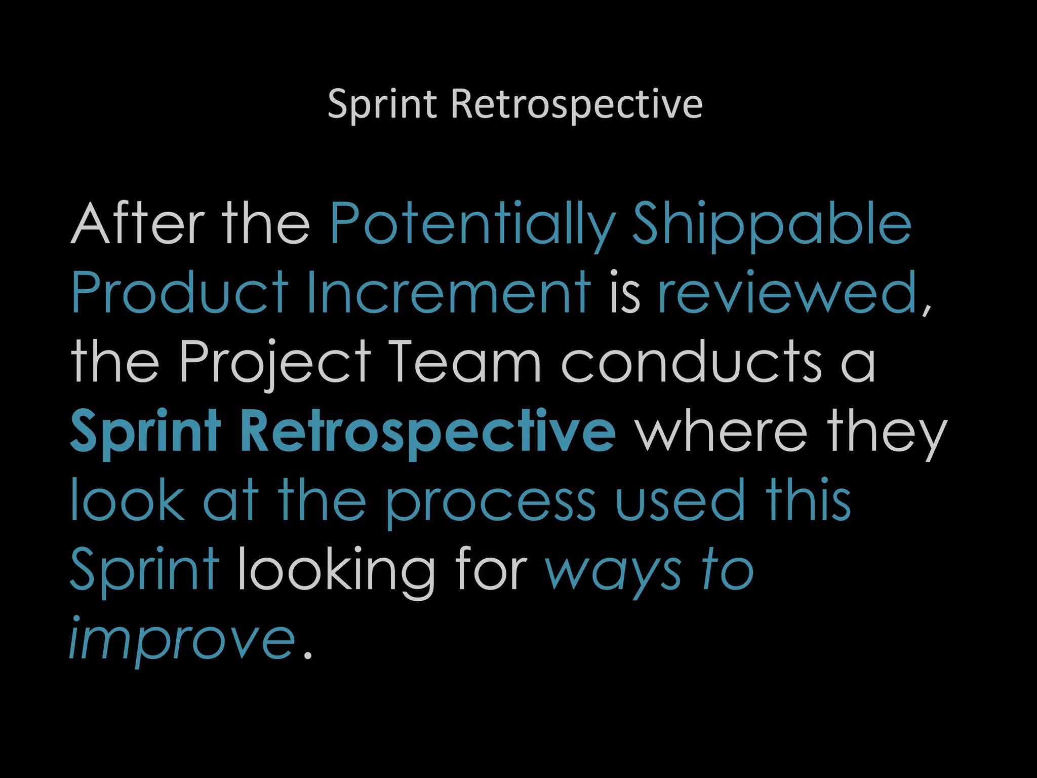 Sprint Retrospective
After the Potentially Shippable
Product Increment is reviewed,
the Project Team conducts a
Sprint Retrospective where they
look at the process used this
Sprint looking for ways to
improve.
31
 