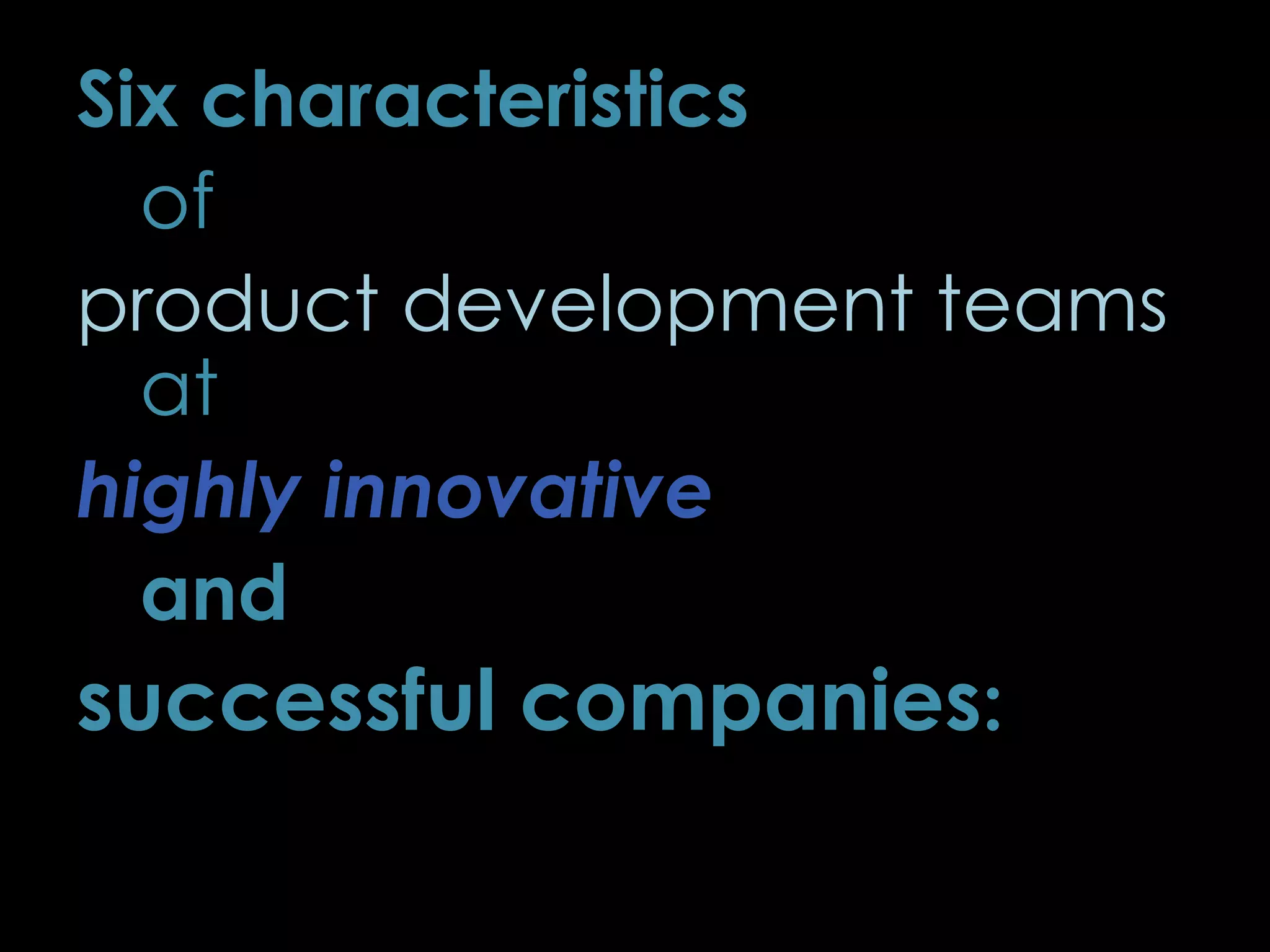 Six characteristics
of
product development teams
at
highly innovative
and
successful companies:
40
 