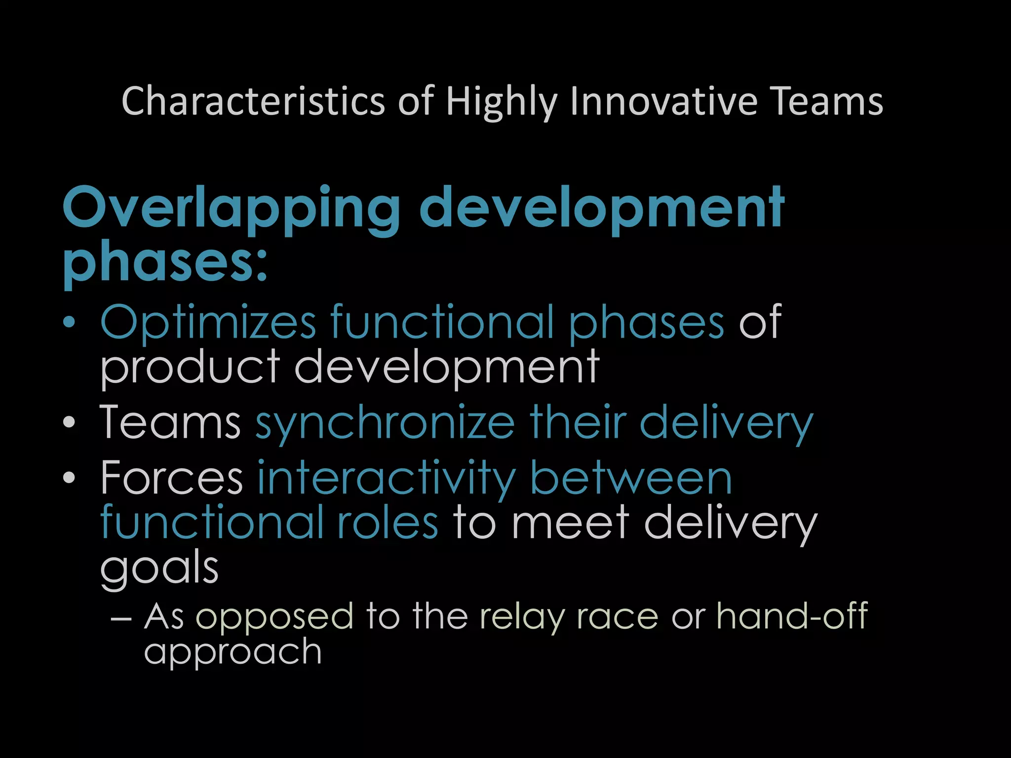 Characteristics of Highly Innovative Teams
Overlapping development
phases:
• Optimizes functional phases of
product development
• Teams synchronize their delivery
• Forces interactivity between
functional roles to meet delivery
goals
– As opposed to the relay race or hand-off
approach
43
 