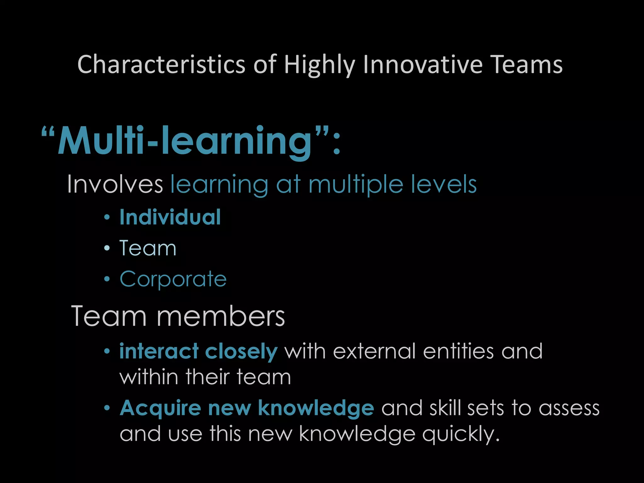 Characteristics of Highly Innovative Teams
“Multi-learning”:
Involves learning at multiple levels
• Individual
• Team
• Corporate
Team members
• interact closely with external entities and
within their team
• Acquire new knowledge and skill sets to assess
and use this new knowledge quickly.
44
 