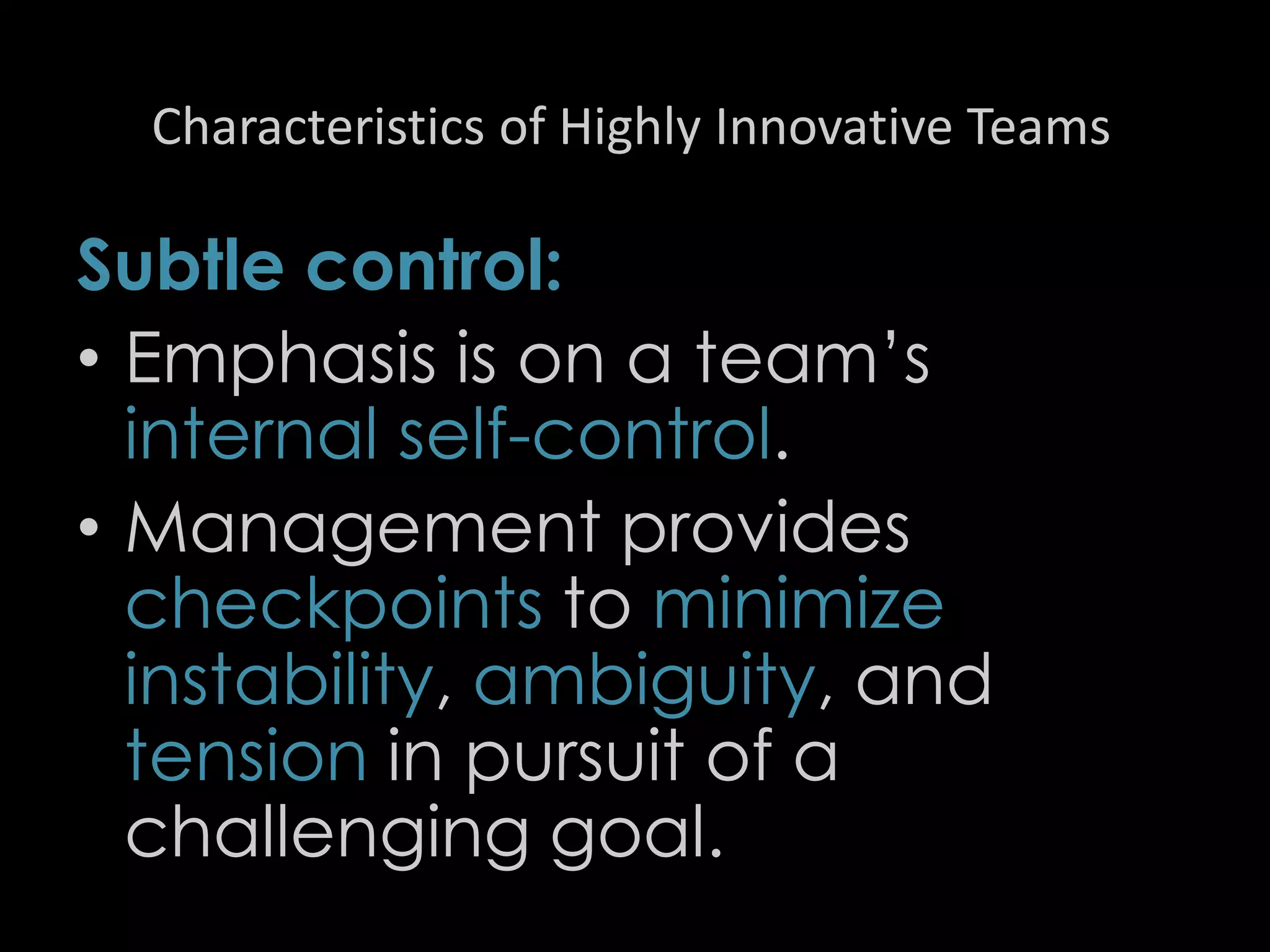 Characteristics of Highly Innovative Teams
Subtle control:
• Emphasis is on a team’s
internal self-control.
• Management provides
checkpoints to minimize
instability, ambiguity, and
tension in pursuit of a
challenging goal.
45
 