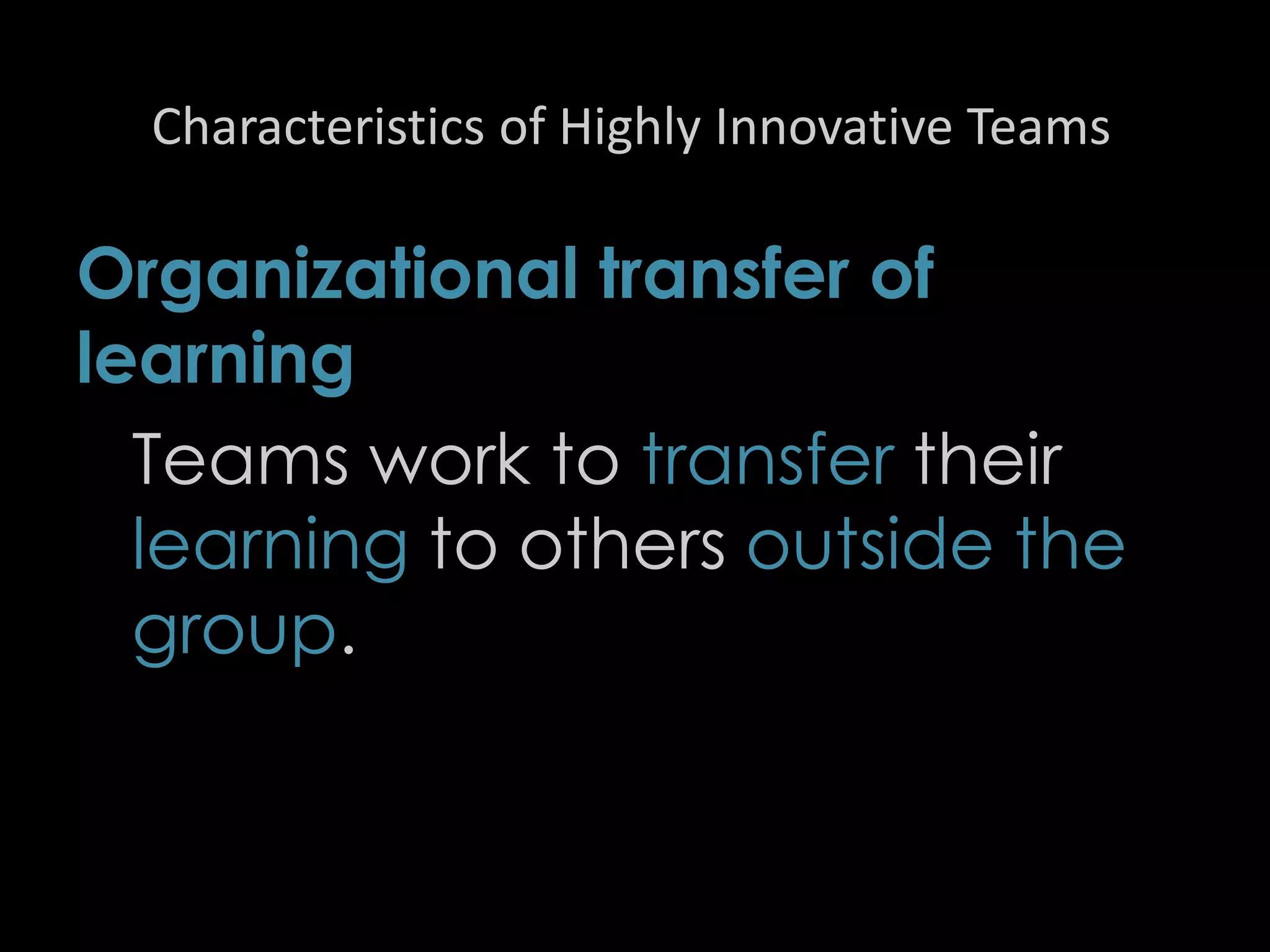 Characteristics of Highly Innovative Teams
Organizational transfer of
learning
Teams work to transfer their
learning to others outside the
group.
46
 