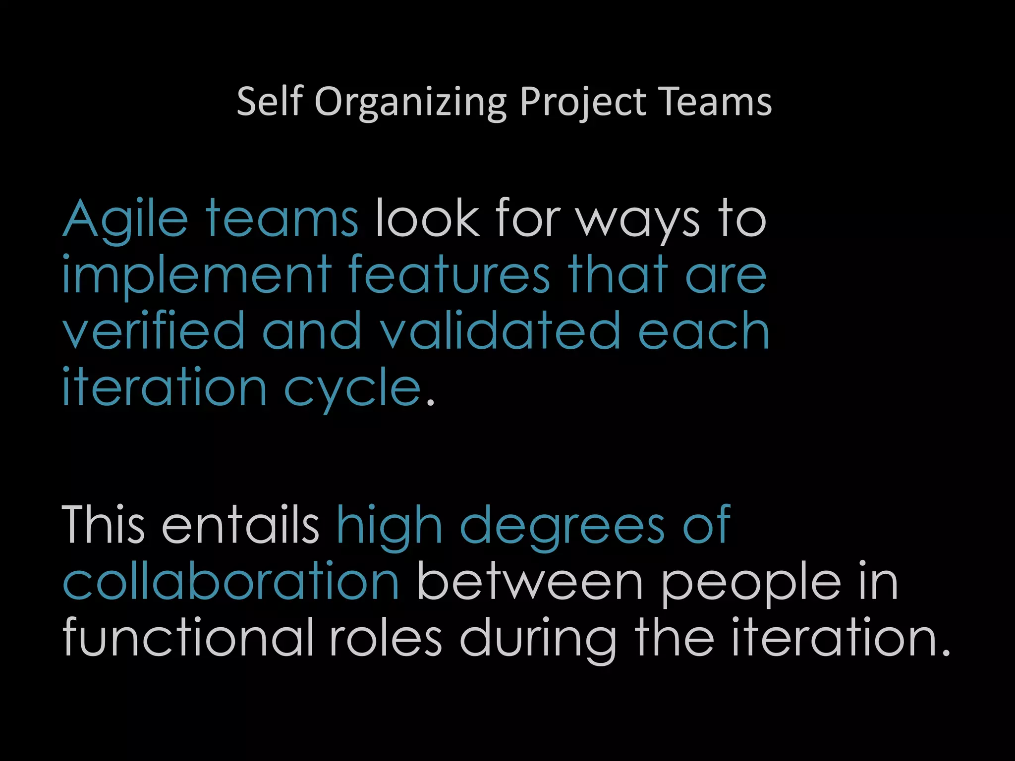 Self Organizing Project Teams
Agile teams look for ways to
implement features that are
verified and validated each
iteration cycle.
This entails high degrees of
collaboration between people in
functional roles during the iteration.
49
 