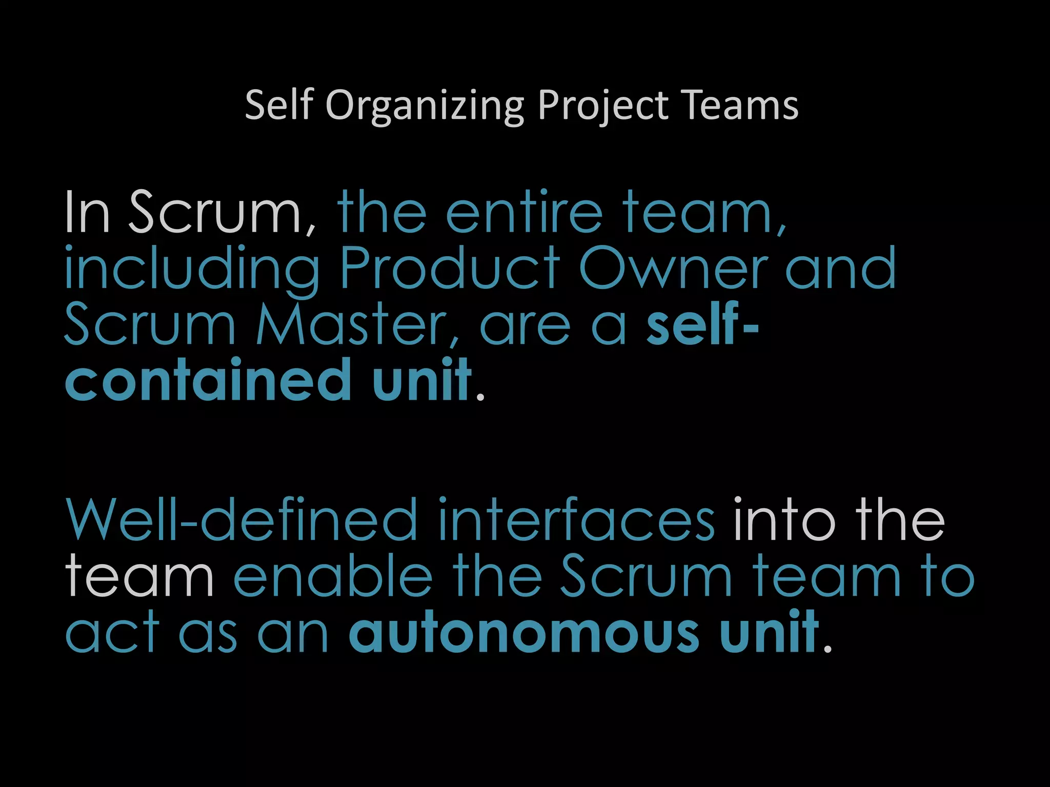 Self Organizing Project Teams
In Scrum, the entire team,
including Product Owner and
Scrum Master, are a self-
contained unit.
Well-defined interfaces into the
team enable the Scrum team to
act as an autonomous unit.
51
 