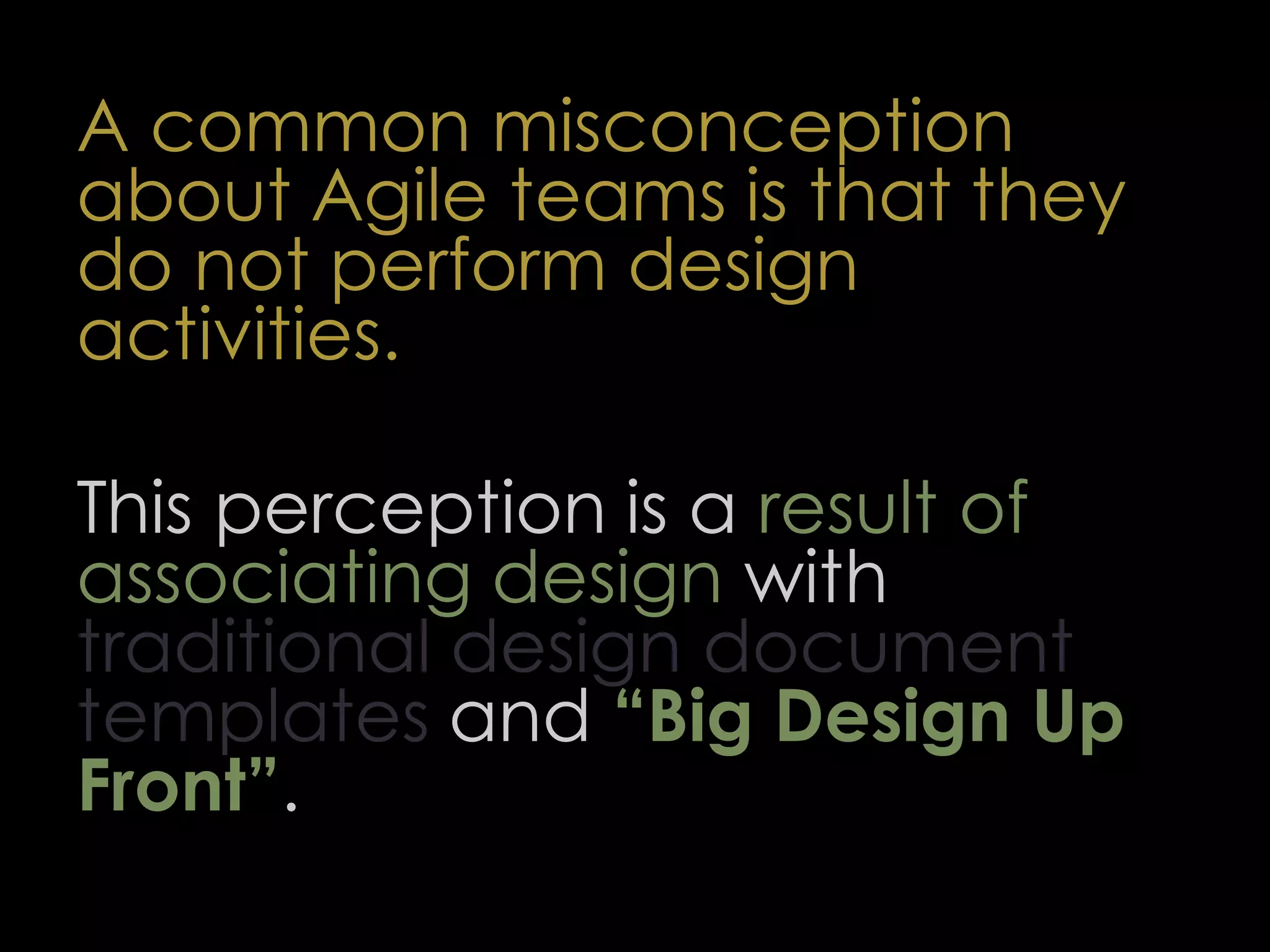 A common misconception
about Agile teams is that they
do not perform design
activities.
This perception is a result of
associating design with
traditional design document
templates and “Big Design Up
Front”.
57
 