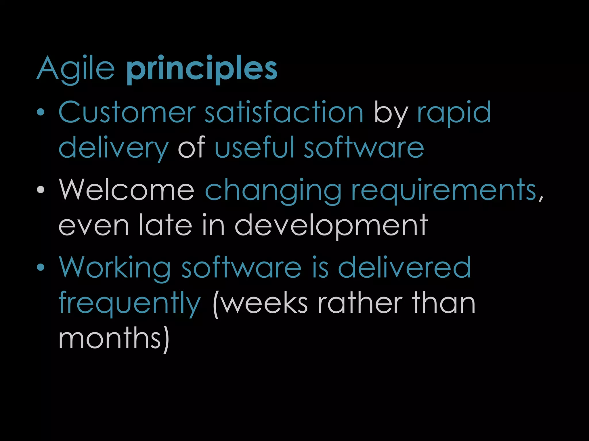 Agile principles
• Customer satisfaction by rapid
delivery of useful software
• Welcome changing requirements,
even late in development
• Working software is delivered
frequently (weeks rather than
months)
6
 
