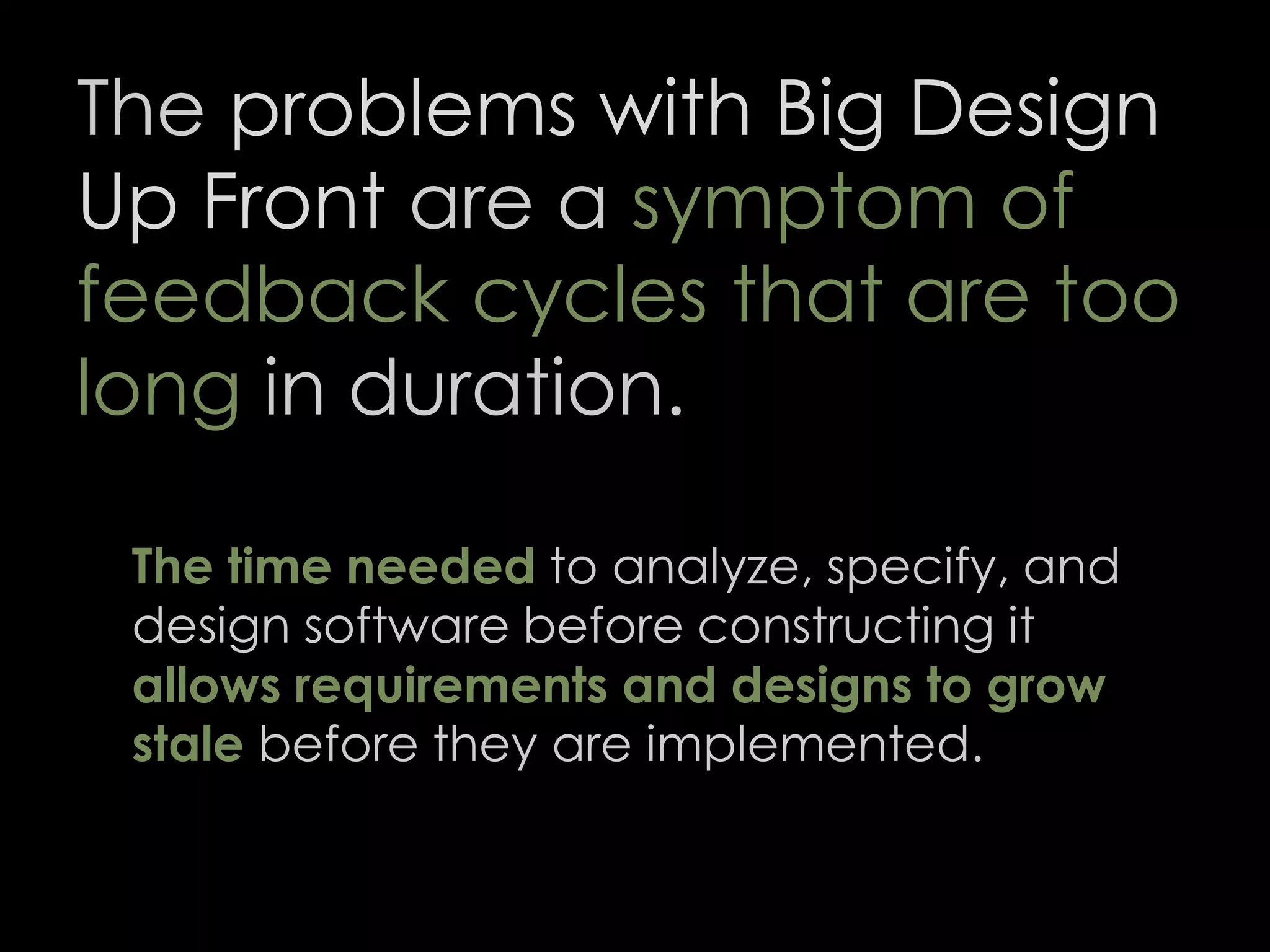 The problems with Big Design
Up Front are a symptom of
feedback cycles that are too
long in duration.
The time needed to analyze, specify, and
design software before constructing it
allows requirements and designs to grow
stale before they are implemented.
60
 