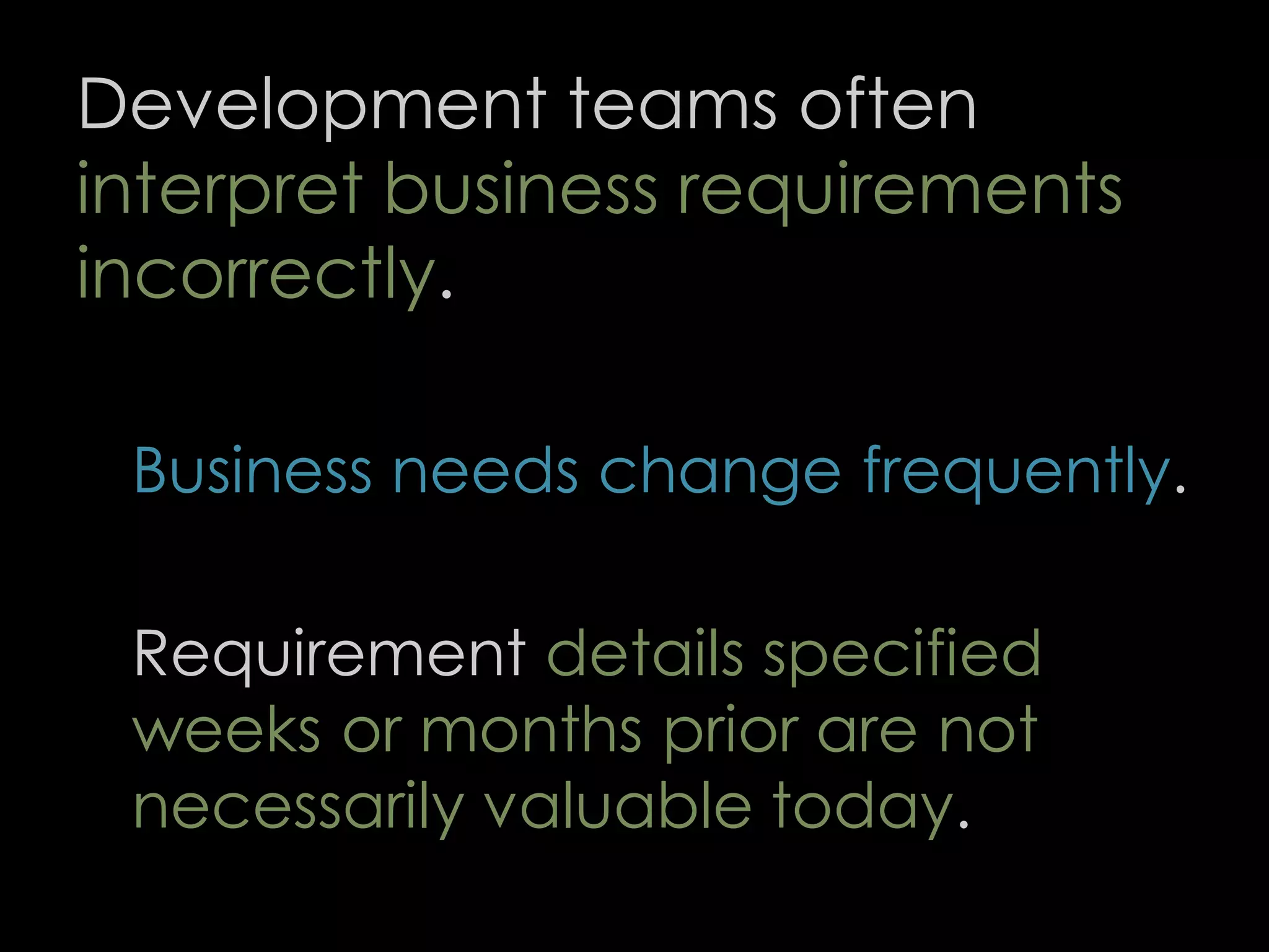 Development teams often
interpret business requirements
incorrectly.
Business needs change frequently.
Requirement details specified
weeks or months prior are not
necessarily valuable today.
61
 